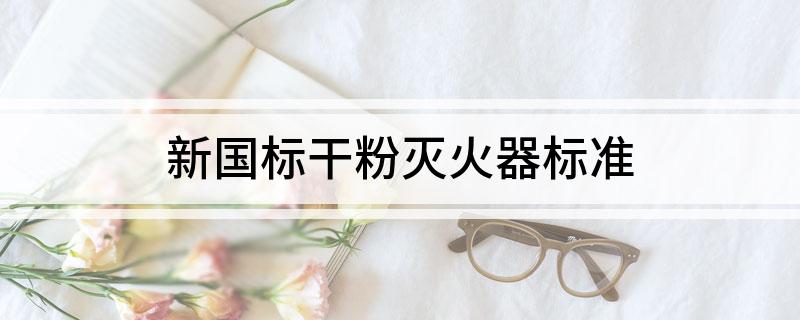 星空体育网站：新国标干粉灭火器标准(图1)