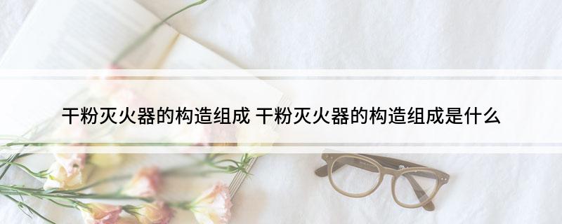 星空体育网站：干粉灭火器的构造组成(图1)