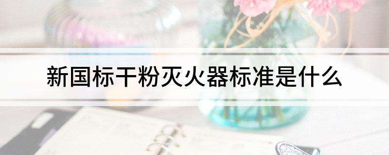新国标干粉灭火器标准是什么(图1)