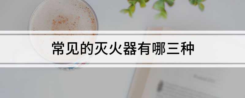 常见的灭火器有哪三种(图1)