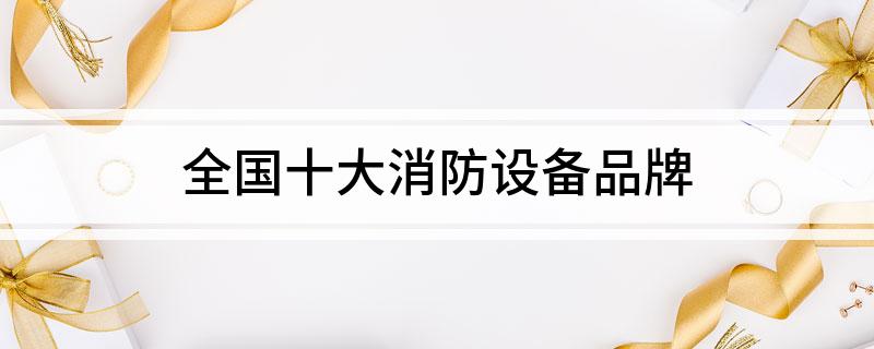 全国十大消防设备品牌(图1)